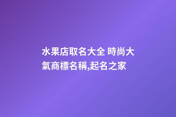 水果店取名大全 時尚大氣商標名稱,起名之家-第1張-店鋪起名-玄機派